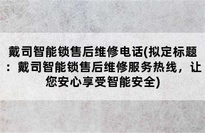 戴司智能锁售后维修电话(拟定标题：戴司智能锁售后维修服务热线，让您安心享受智能安全)