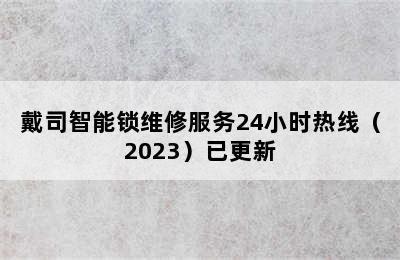 戴司智能锁维修服务24小时热线（2023）已更新