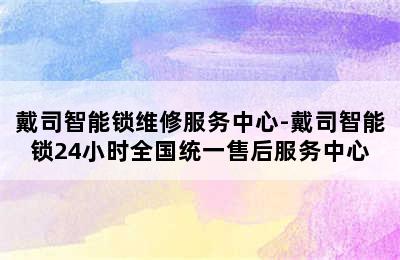 戴司智能锁维修服务中心-戴司智能锁24小时全国统一售后服务中心