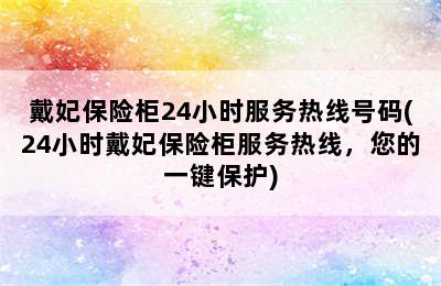 戴妃保险柜24小时服务热线号码(24小时戴妃保险柜服务热线，您的一键保护)