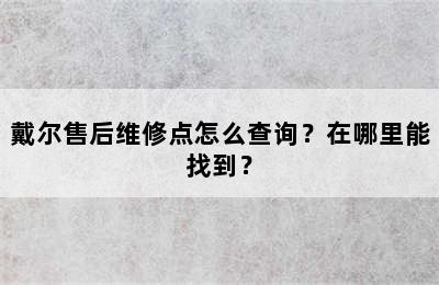 戴尔售后维修点怎么查询？在哪里能找到？