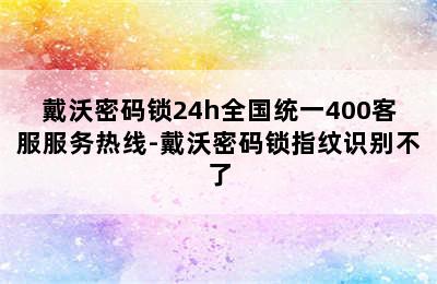 戴沃密码锁24h全国统一400客服服务热线-戴沃密码锁指纹识别不了