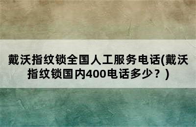 戴沃指纹锁全国人工服务电话(戴沃指纹锁国内400电话多少？)