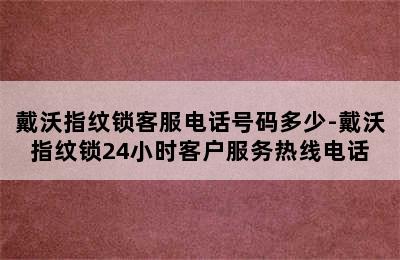 戴沃指纹锁客服电话号码多少-戴沃指纹锁24小时客户服务热线电话