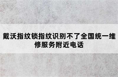 戴沃指纹锁指纹识别不了全国统一维修服务附近电话