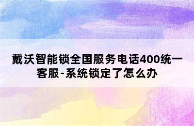 戴沃智能锁全国服务电话400统一客服-系统锁定了怎么办