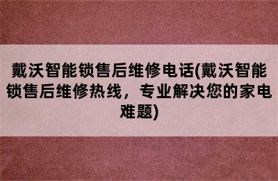 戴沃智能锁售后维修电话(戴沃智能锁售后维修热线，专业解决您的家电难题)