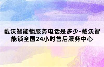 戴沃智能锁服务电话是多少-戴沃智能锁全国24小时售后服务中心