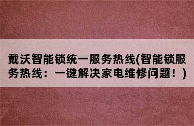 戴沃智能锁统一服务热线(智能锁服务热线：一键解决家电维修问题！)