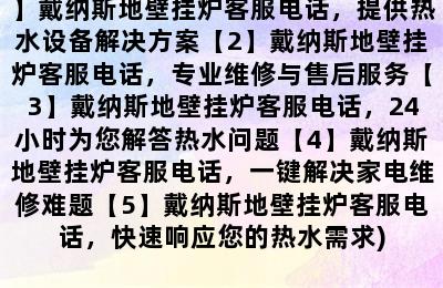 戴纳斯地壁挂炉客服电话号码(【1】戴纳斯地壁挂炉客服电话，提供热水设备解决方案【2】戴纳斯地壁挂炉客服电话，专业维修与售后服务【3】戴纳斯地壁挂炉客服电话，24小时为您解答热水问题【4】戴纳斯地壁挂炉客服电话，一键解决家电维修难题【5】戴纳斯地壁挂炉客服电话，快速响应您的热水需求)