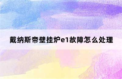 戴纳斯帝壁挂炉e1故障怎么处理