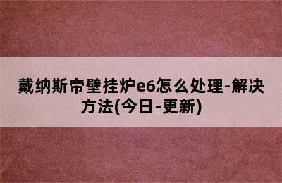 戴纳斯帝壁挂炉e6怎么处理-解决方法(今日-更新)