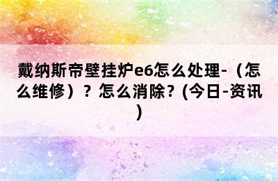 戴纳斯帝壁挂炉e6怎么处理-（怎么维修）？怎么消除？(今日-资讯)