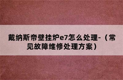 戴纳斯帝壁挂炉e7怎么处理-（常见故障维修处理方案）