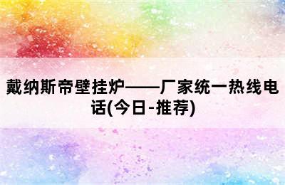 戴纳斯帝壁挂炉——厂家统一热线电话(今日-推荐)