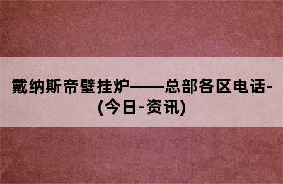 戴纳斯帝壁挂炉——总部各区电话-(今日-资讯)