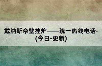 戴纳斯帝壁挂炉——统一热线电话-(今日-更新)