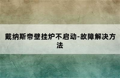 戴纳斯帝壁挂炉不启动-故障解决方法