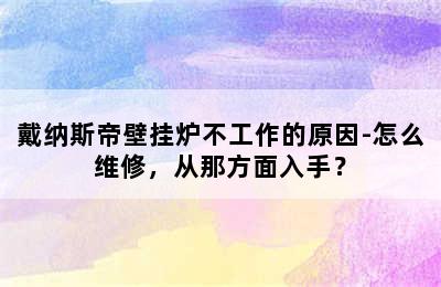 戴纳斯帝壁挂炉不工作的原因-怎么维修，从那方面入手？