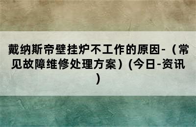 戴纳斯帝壁挂炉不工作的原因-（常见故障维修处理方案）(今日-资讯)