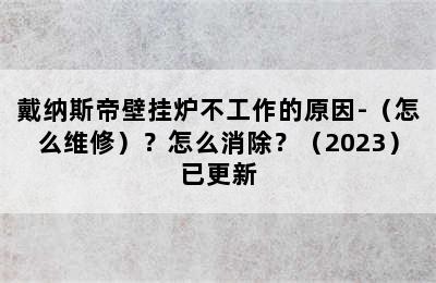 戴纳斯帝壁挂炉不工作的原因-（怎么维修）？怎么消除？（2023）已更新