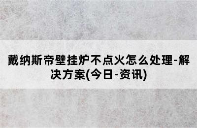 戴纳斯帝壁挂炉不点火怎么处理-解决方案(今日-资讯)