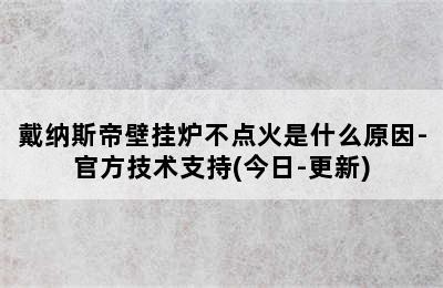 戴纳斯帝壁挂炉不点火是什么原因-官方技术支持(今日-更新)