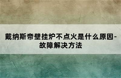 戴纳斯帝壁挂炉不点火是什么原因-故障解决方法