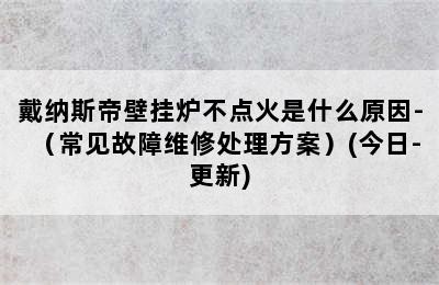 戴纳斯帝壁挂炉不点火是什么原因-（常见故障维修处理方案）(今日-更新)