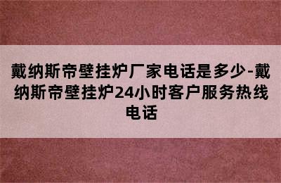 戴纳斯帝壁挂炉厂家电话是多少-戴纳斯帝壁挂炉24小时客户服务热线电话