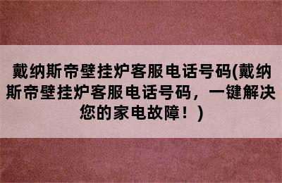 戴纳斯帝壁挂炉客服电话号码(戴纳斯帝壁挂炉客服电话号码，一键解决您的家电故障！)