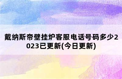 戴纳斯帝壁挂炉客服电话号码多少2023已更新(今日更新)