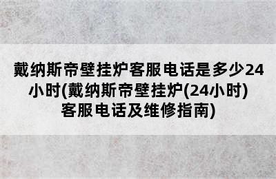 戴纳斯帝壁挂炉客服电话是多少24小时(戴纳斯帝壁挂炉(24小时)客服电话及维修指南)