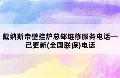 戴纳斯帝壁挂炉总部维修服务电话—已更新(全国联保)电话