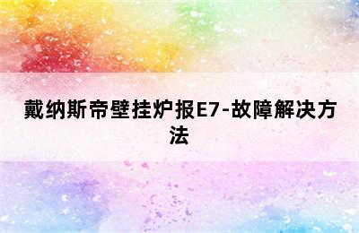 戴纳斯帝壁挂炉报E7-故障解决方法