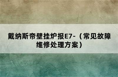 戴纳斯帝壁挂炉报E7-（常见故障维修处理方案）