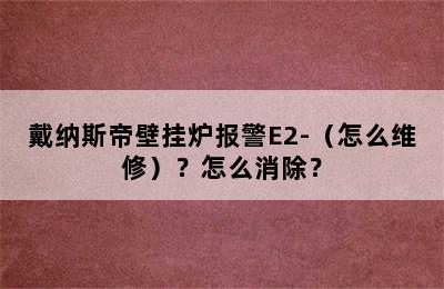 戴纳斯帝壁挂炉报警E2-（怎么维修）？怎么消除？