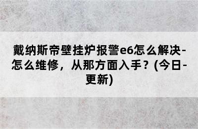 戴纳斯帝壁挂炉报警e6怎么解决-怎么维修，从那方面入手？(今日-更新)