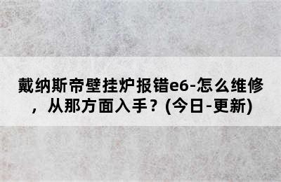 戴纳斯帝壁挂炉报错e6-怎么维修，从那方面入手？(今日-更新)