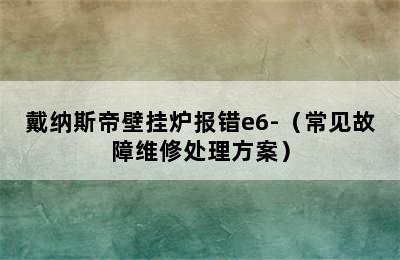 戴纳斯帝壁挂炉报错e6-（常见故障维修处理方案）