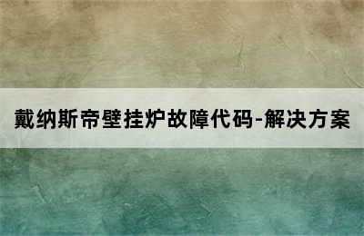 戴纳斯帝壁挂炉故障代码-解决方案