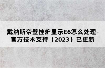 戴纳斯帝壁挂炉显示E6怎么处理-官方技术支持（2023）已更新