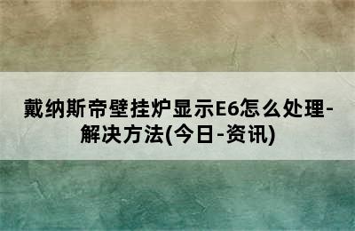 戴纳斯帝壁挂炉显示E6怎么处理-解决方法(今日-资讯)