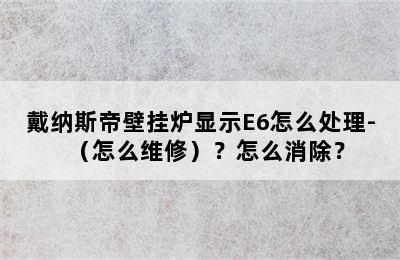 戴纳斯帝壁挂炉显示E6怎么处理-（怎么维修）？怎么消除？