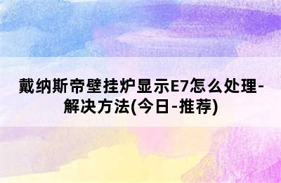 戴纳斯帝壁挂炉显示E7怎么处理-解决方法(今日-推荐)