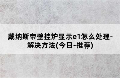 戴纳斯帝壁挂炉显示e1怎么处理-解决方法(今日-推荐)