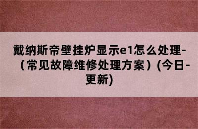 戴纳斯帝壁挂炉显示e1怎么处理-（常见故障维修处理方案）(今日-更新)