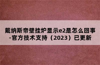 戴纳斯帝壁挂炉显示e2是怎么回事-官方技术支持（2023）已更新