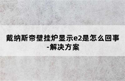 戴纳斯帝壁挂炉显示e2是怎么回事-解决方案