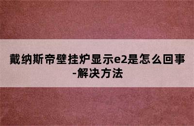 戴纳斯帝壁挂炉显示e2是怎么回事-解决方法